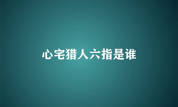 心宅猎人六指是谁
