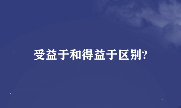 受益于和得益于区别?