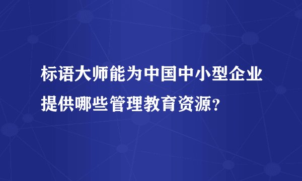 标语大师能为中国中小型企业提供哪些管理教育资源？