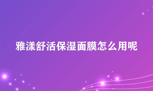 雅漾舒活保湿面膜怎么用呢