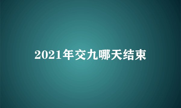 2021年交九哪天结束