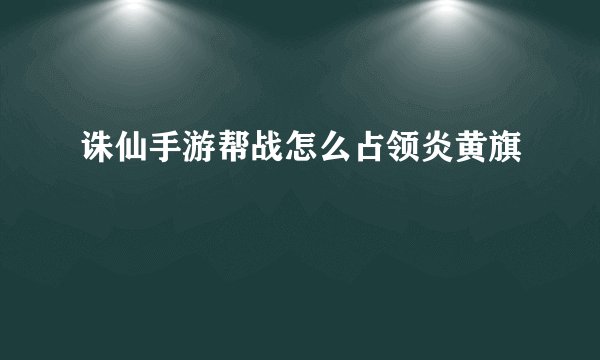 诛仙手游帮战怎么占领炎黄旗