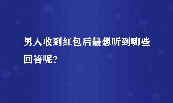 男人收到红包后最想听到哪些回答呢？