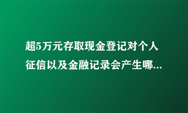 超5万元存取现金登记对个人征信以及金融记录会产生哪些影响？