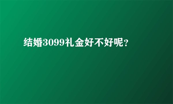 结婚3099礼金好不好呢？