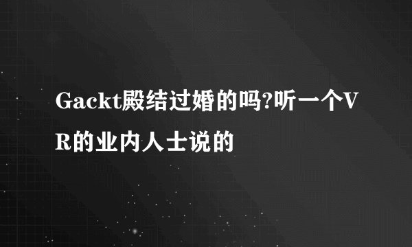 Gackt殿结过婚的吗?听一个VR的业内人士说的