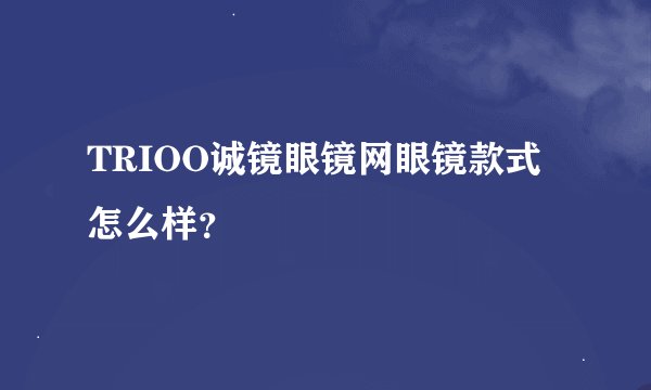 TRIOO诚镜眼镜网眼镜款式怎么样？