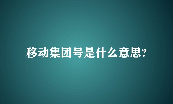 移动集团号是什么意思?