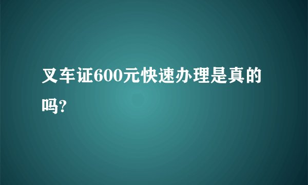 叉车证600元快速办理是真的吗?