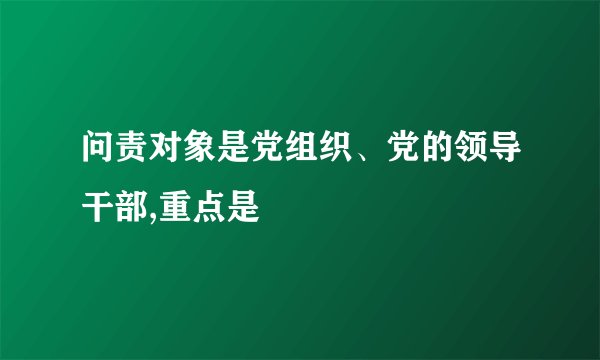 问责对象是党组织、党的领导干部,重点是