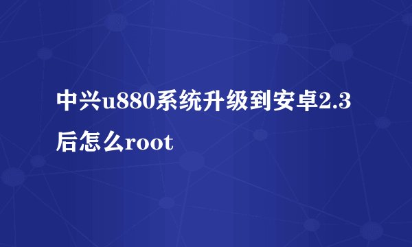中兴u880系统升级到安卓2.3后怎么root