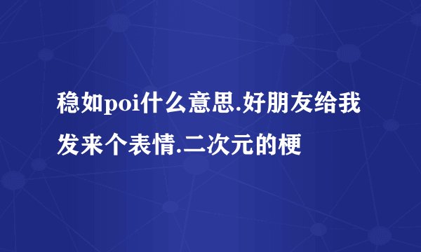 稳如poi什么意思.好朋友给我发来个表情.二次元的梗