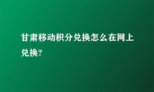 甘肃移动积分兑换怎么在网上兑换?