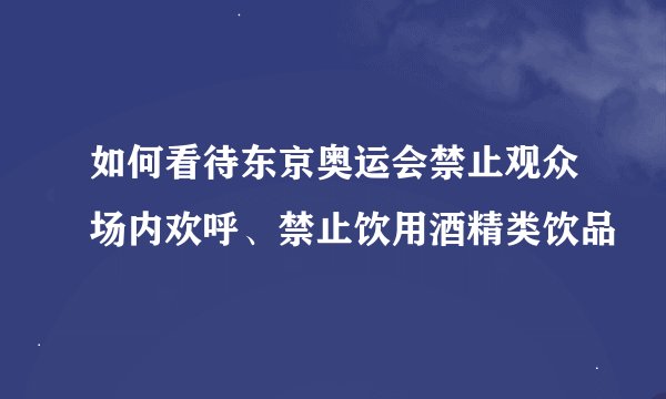 如何看待东京奥运会禁止观众场内欢呼、禁止饮用酒精类饮品