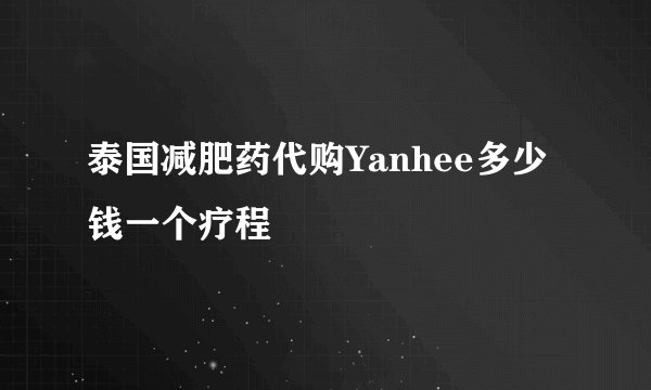 泰国减肥药代购Yanhee多少钱一个疗程
