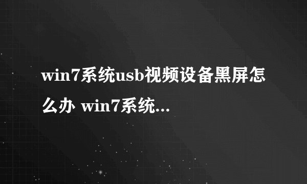 win7系统usb视频设备黑屏怎么办 win7系统usb视频设备黑屏解决方法