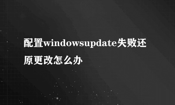 配置windowsupdate失败还原更改怎么办