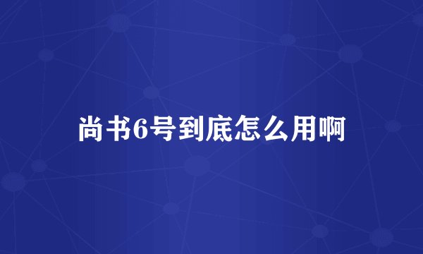 尚书6号到底怎么用啊