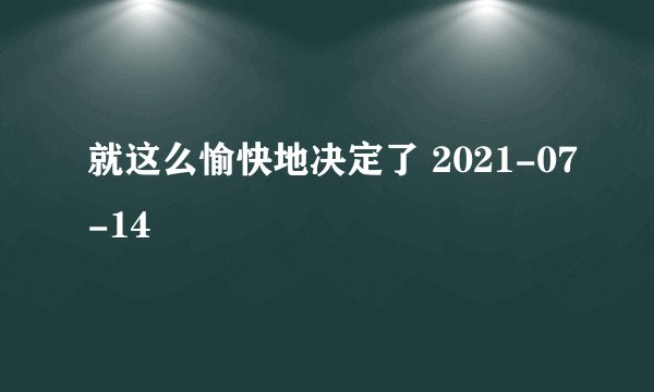 就这么愉快地决定了 2021-07-14