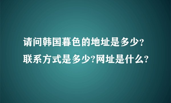 请问韩国暮色的地址是多少？联系方式是多少?网址是什么?
