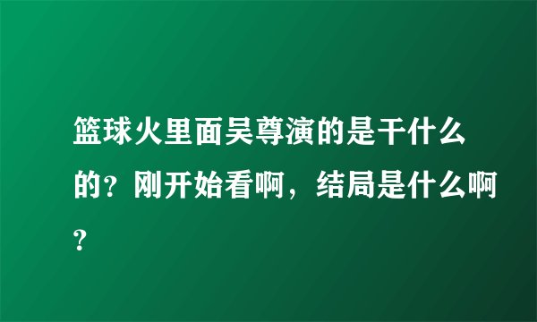 篮球火里面吴尊演的是干什么的？刚开始看啊，结局是什么啊？