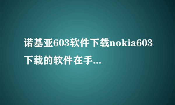 诺基亚603软件下载nokia603下载的软件在手机什么位置