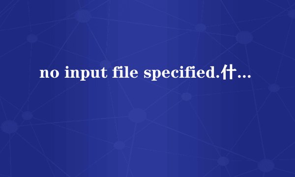no input file specified.什么意思 LNMP网站出现No input file specified解决办法