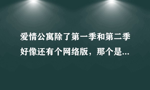 爱情公寓除了第一季和第二季好像还有个网络版，那个是怎么回事？