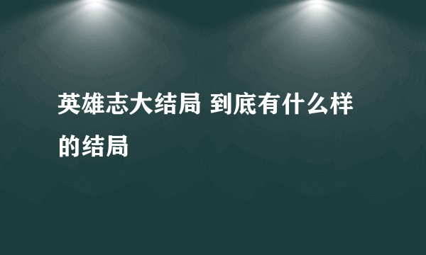 英雄志大结局 到底有什么样的结局