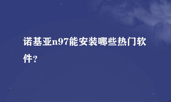 诺基亚n97能安装哪些热门软件？