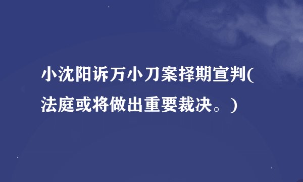 小沈阳诉万小刀案择期宣判(法庭或将做出重要裁决。)
