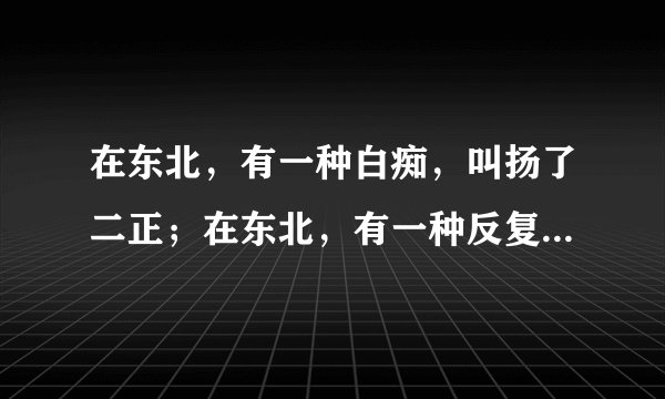 在东北，有一种白痴，叫扬了二正；在东北，有一种反复，叫吐了反仗；在东北，有一种发火，叫急眼；