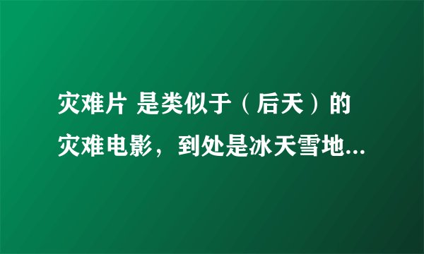 灾难片 是类似于（后天）的灾难电影，到处是冰天雪地，片尾出现了一部美国军方潜水艇，本来是救一位美国博