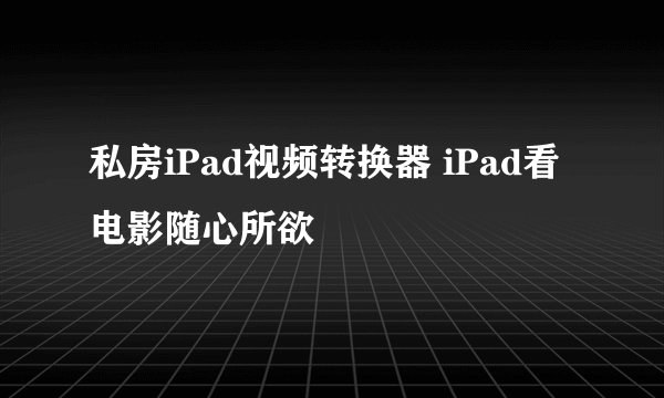 私房iPad视频转换器 iPad看电影随心所欲