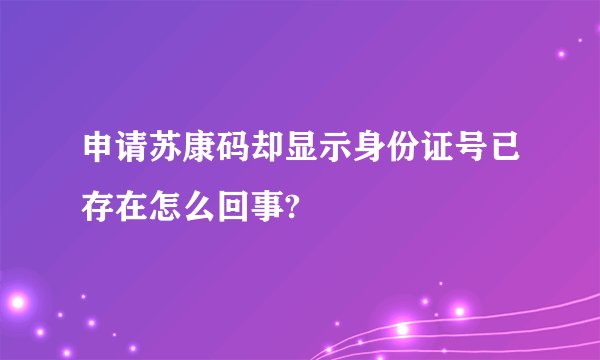 申请苏康码却显示身份证号已存在怎么回事?