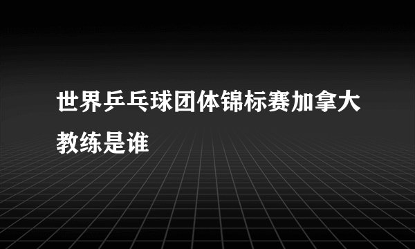 世界乒乓球团体锦标赛加拿大教练是谁