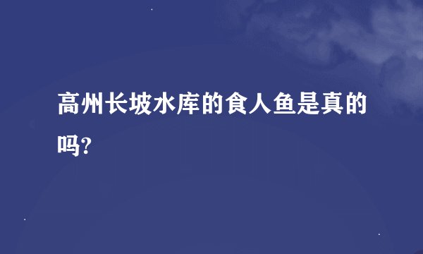 高州长坡水库的食人鱼是真的吗?