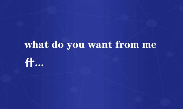 what do you want from me什么意思,what do you want from me的翻译