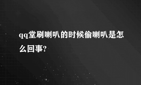 qq堂刷喇叭的时候偷喇叭是怎么回事?