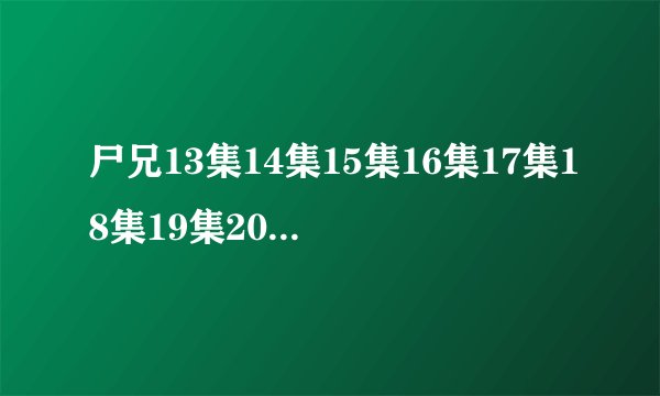 尸兄13集14集15集16集17集18集19集20集(尸兄动漫全集)观看？