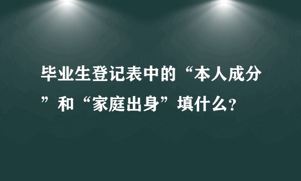 毕业生登记表中的“本人成分”和“家庭出身”填什么？