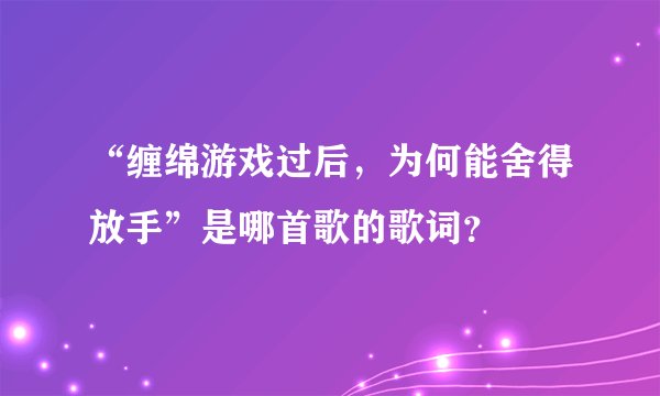 “缠绵游戏过后，为何能舍得放手”是哪首歌的歌词？
