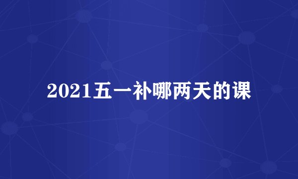 2021五一补哪两天的课