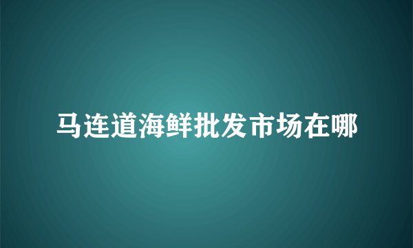 马连道海鲜批发市场在哪