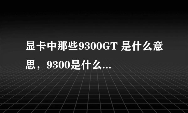 显卡中那些9300GT 是什么意思，9300是什么意思，GT又是什么意思？