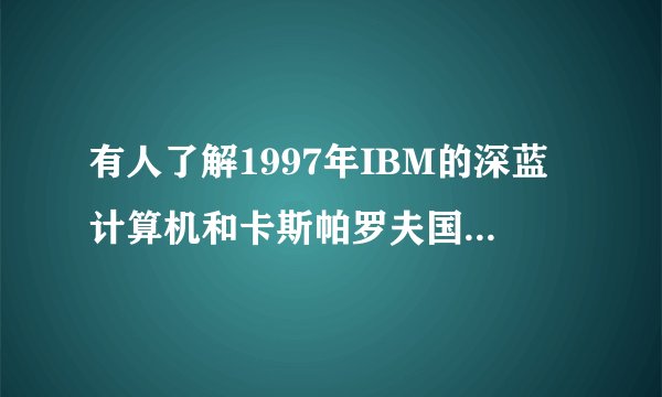 有人了解1997年IBM的深蓝计算机和卡斯帕罗夫国际象棋对弈的历史吗？