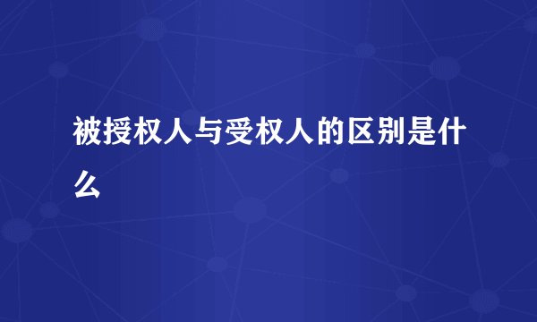 被授权人与受权人的区别是什么