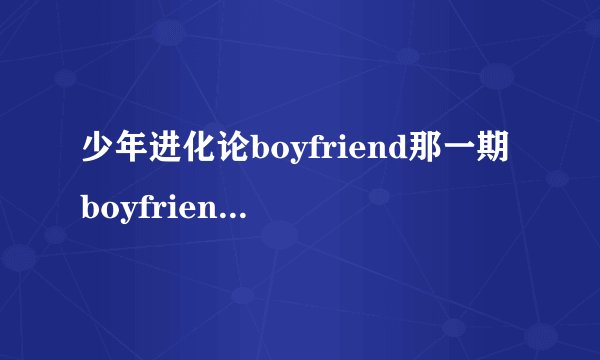 少年进化论boyfriend那一期boyfriend组合在开头唱了什么歌?