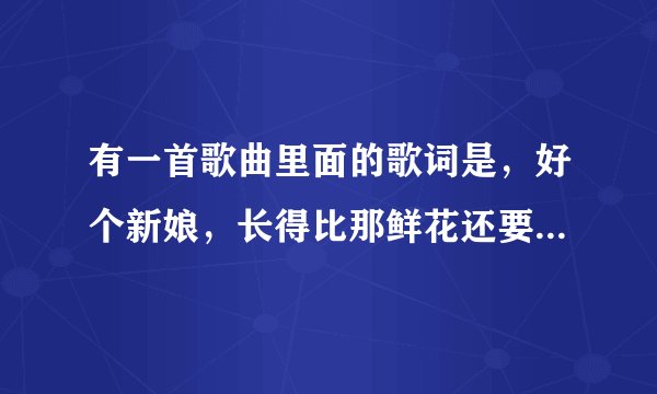 有一首歌曲里面的歌词是，好个新娘，长得比那鲜花还要漂亮，这首歌曲的名字是什么？