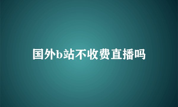 国外b站不收费直播吗